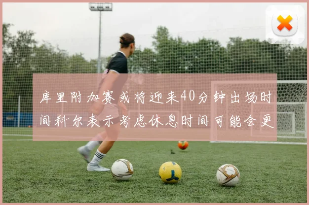 库里附加赛或将迎来40分钟出场时间科尔表示考虑休息时间可能会更长