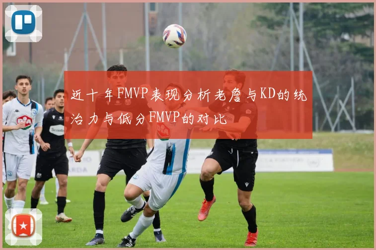 近十年FMVP表现分析老詹与KD的统治力与低分FMVP的对比