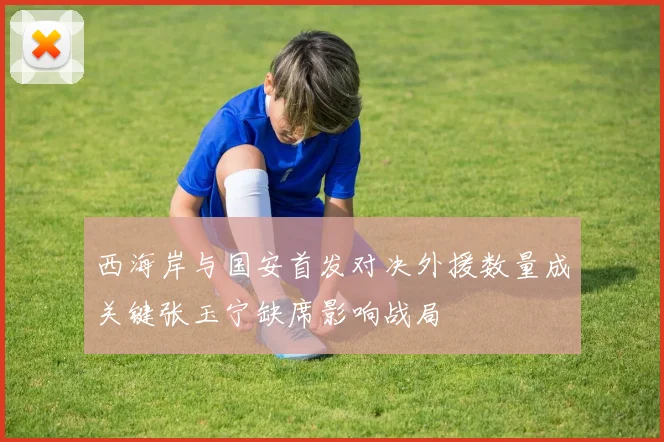 西海岸与国安首发对决外援数量成关键张玉宁缺席影响战局