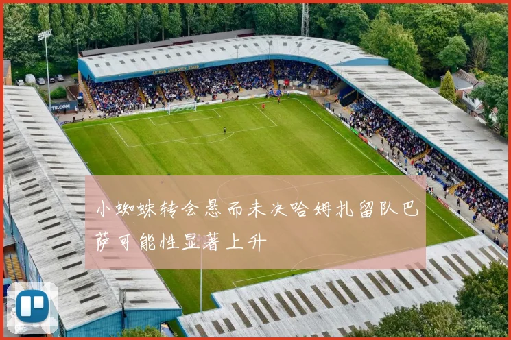 小蜘蛛转会悬而未决哈姆扎留队巴萨可能性显著上升
