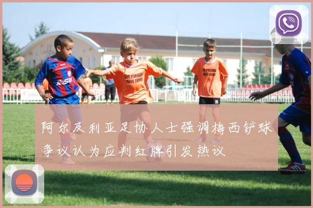 阿尔及利亚足协人士强调梅西铲球争议认为应判红牌引发热议