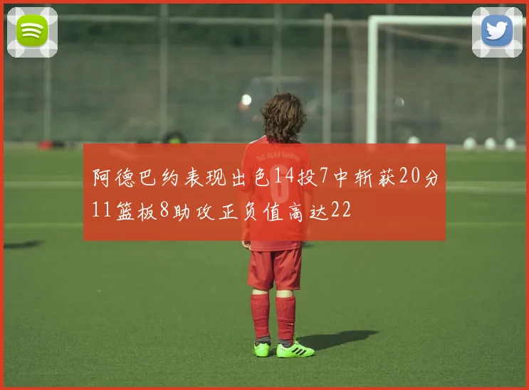 阿德巴约表现出色14投7中斩获20分11篮板8助攻正负值高达22