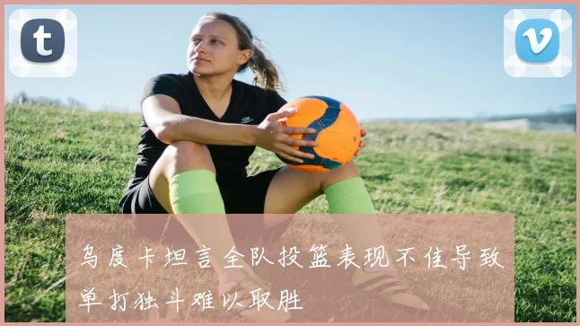 乌度卡坦言全队投篮表现不佳导致单打独斗难以取胜