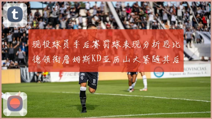 现役球员季后赛罚球表现分析恩比德领衔詹姆斯KD亚历山大紧随其后