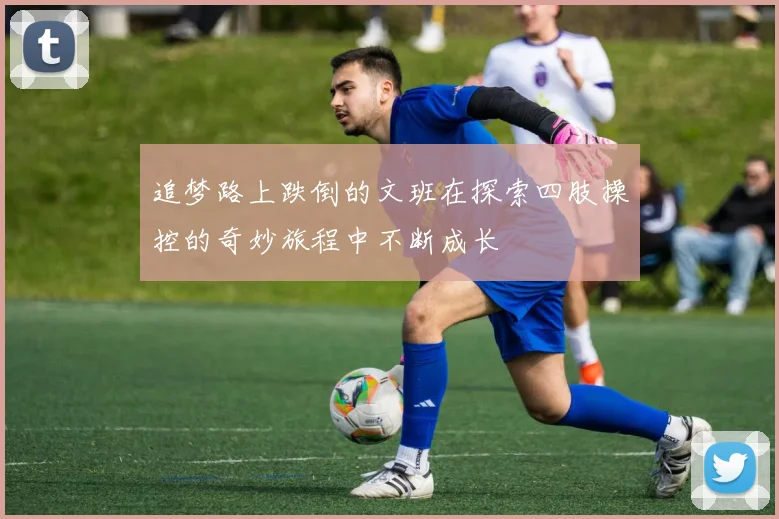 追梦路上跌倒的文班在探索四肢操控的奇妙旅程中不断成长