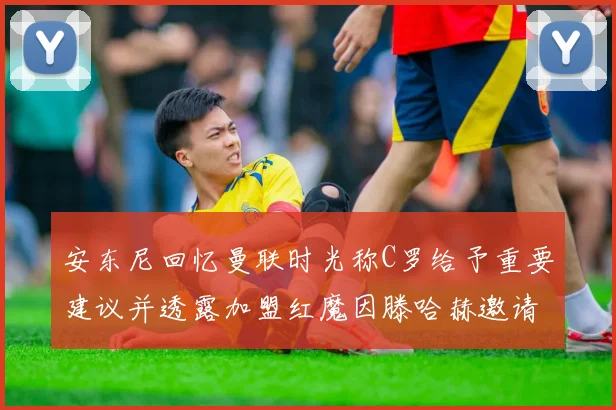 安东尼回忆曼联时光称C罗给予重要建议并透露加盟红魔因滕哈赫邀请