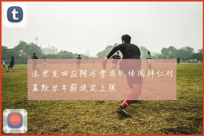 法尔克回应阿方索离队传闻拜仁对莱默尔年薪设定上限