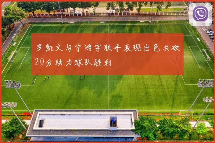罗凯文与宁鸿宇联手表现出色共砍20分助力球队胜利