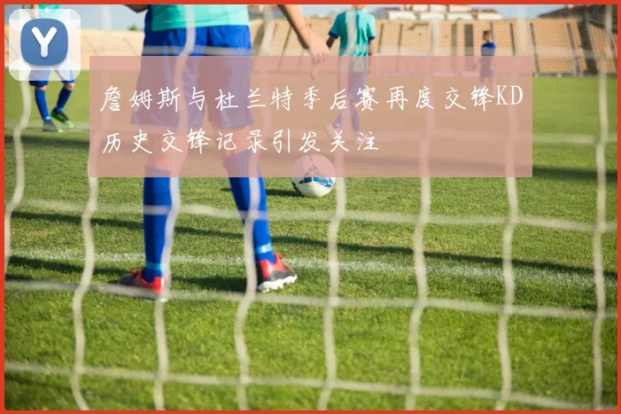 詹姆斯与杜兰特季后赛再度交锋KD历史交锋记录引发关注