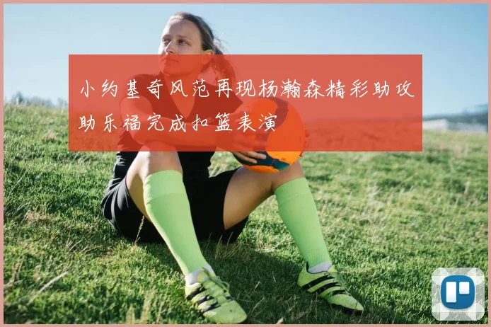 小约基奇风范再现杨瀚森精彩助攻助乐福完成扣篮表演